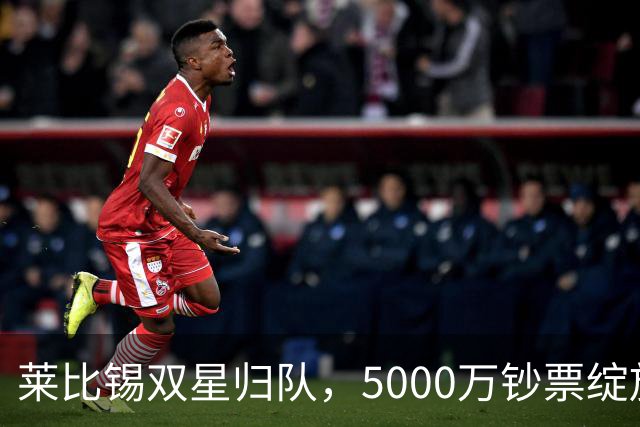 莱比锡双星归队，5000万钞票绽放光芒！